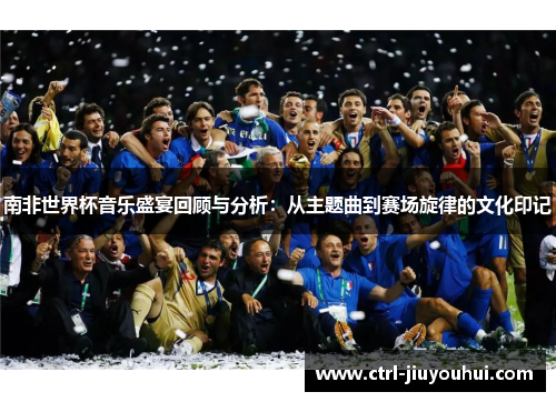 南非世界杯音乐盛宴回顾与分析：从主题曲到赛场旋律的文化印记