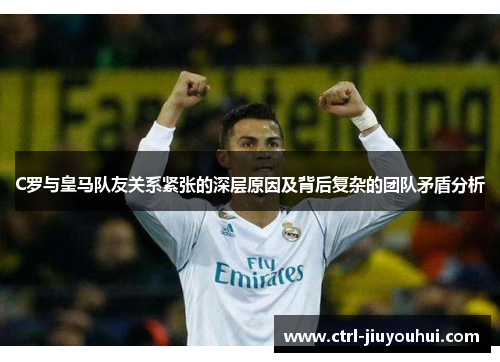 C罗与皇马队友关系紧张的深层原因及背后复杂的团队矛盾分析