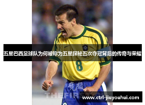 五星巴西足球队为何被称为五星探秘五次夺冠背后的传奇与荣耀