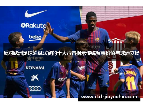 反对欧洲足球超级联赛的十大声音揭示传统赛事价值与球迷立场