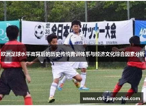 欧洲足球水平高背后的历史传统青训体系与经济文化综合因素分析 欧洲足球水平高背后的历史传统青训体系与经济文化综合因素分析