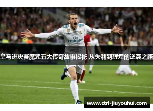 皇马进决赛魔咒五大传奇故事揭秘 从失利到辉煌的逆袭之路