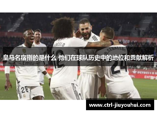 皇马名宿指的是什么 他们在球队历史中的地位和贡献解析