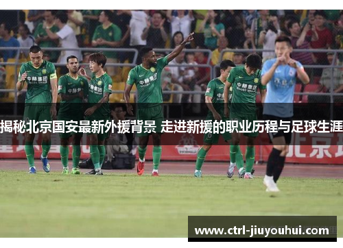 揭秘北京国安最新外援背景 走进新援的职业历程与足球生涯