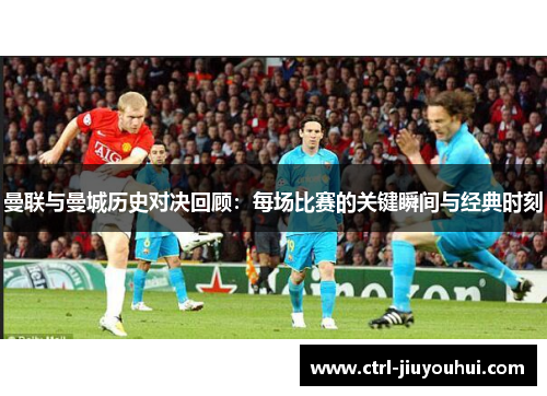 曼联与曼城历史对决回顾:每场比赛的关键瞬间与经典时刻 曼联与曼城历史对决回顾:每场比赛的关键瞬间与经典时刻