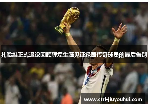 扎哈维正式退役回顾辉煌生涯见证绿茵传奇球员的最后告别 扎哈维正式退役回顾辉煌生涯见证绿茵传奇球员的最后告别