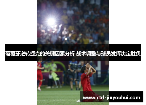 葡萄牙逆转捷克的关键因素分析 战术调整与球员发挥决定胜负