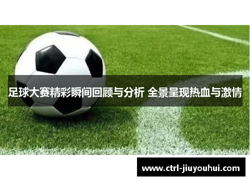 足球大赛精彩瞬间回顾与分析 全景呈现热血与激情 足球大赛精彩瞬间回顾与分析 全景呈现热血与激情