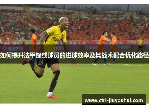如何提升法甲锋线球员的进球效率及其战术配合优化路径
