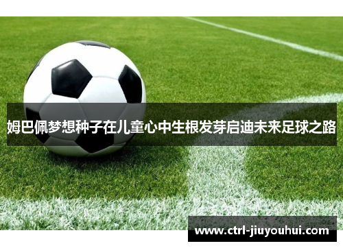 姆巴佩梦想种子在儿童心中生根发芽启迪未来足球之路