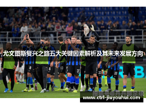 尤文图斯复兴之路五大关键因素解析及其未来发展方向