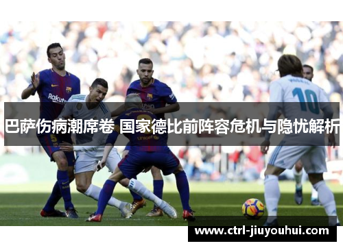 巴萨伤病潮席卷 国家德比前阵容危机与隐忧解析