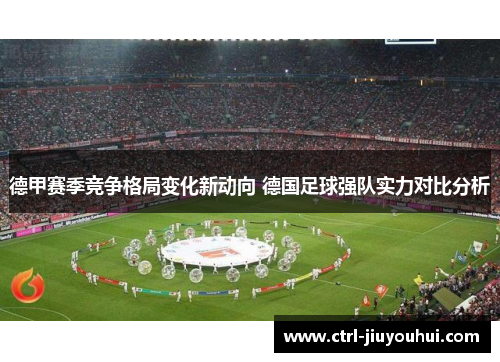 德甲赛季竞争格局变化新动向 德国足球强队实力对比分析 德甲赛季竞争格局变化新动向 德国足球强队实力对比分析