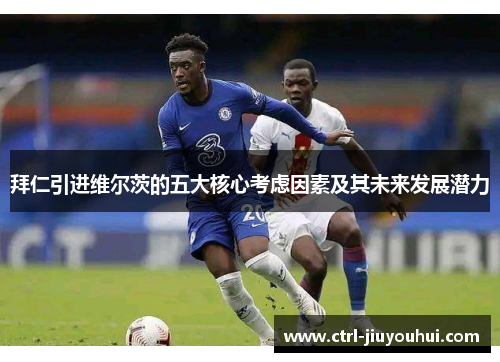 拜仁引进维尔茨的五大核心考虑因素及其未来发展潜力