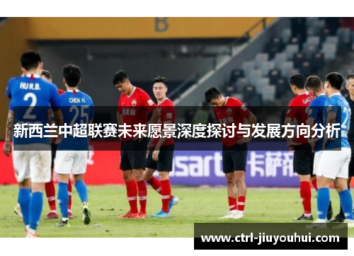 新西兰中超联赛未来愿景深度探讨与发展方向分析