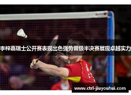 李梓嘉瑞士公开赛表现出色强势晋级半决赛展现卓越实力