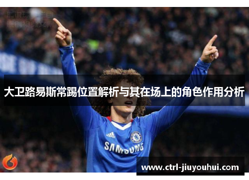 大卫路易斯常踢位置解析与其在场上的角色作用分析