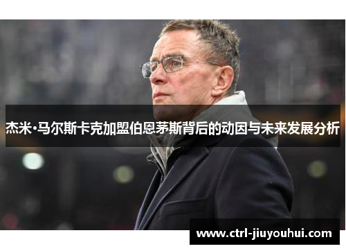 杰米·马尔斯卡克加盟伯恩茅斯背后的动因与未来发展分析