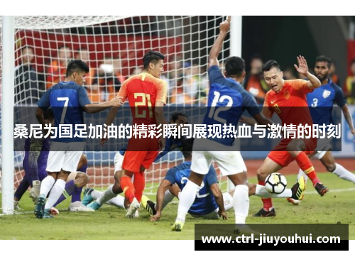 桑尼为国足加油的精彩瞬间展现热血与激情的时刻