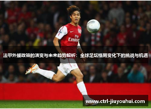 法甲外援政策的演变与未来趋势解析：全球足坛格局变化下的挑战与机遇