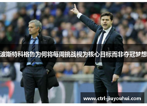 波斯特科格鲁为何将每周挑战视为核心目标而非夺冠梦想