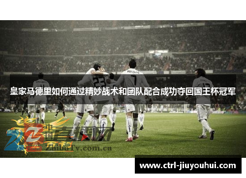 皇家马德里如何通过精妙战术和团队配合成功夺回国王杯冠军