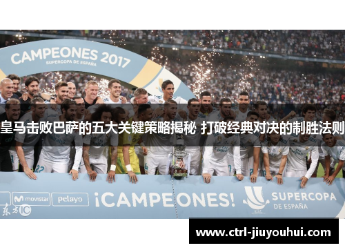 皇马击败巴萨的五大关键策略揭秘 打破经典对决的制胜法则