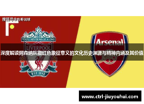深度解读阿森纳队徽红色象征意义的文化历史渊源与精神内涵及其价值