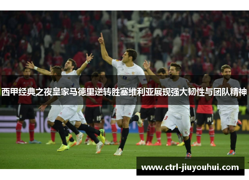 西甲经典之夜皇家马德里逆转胜塞维利亚展现强大韧性与团队精神