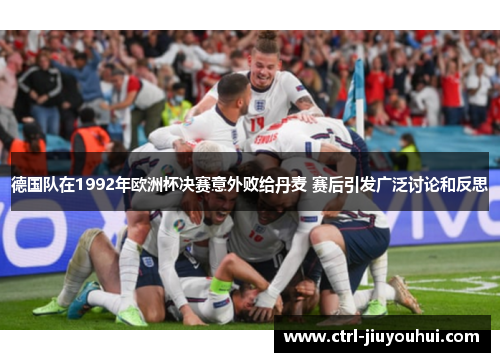 德国队在1992年欧洲杯决赛意外败给丹麦 赛后引发广泛讨论和反思