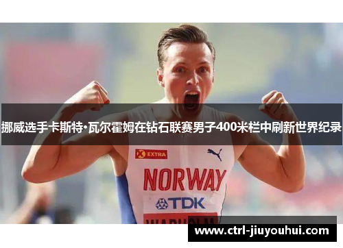 挪威选手卡斯特·瓦尔霍姆在钻石联赛男子400米栏中刷新世界纪录
