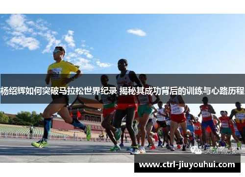 杨绍辉如何突破马拉松世界纪录 揭秘其成功背后的训练与心路历程
