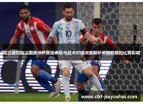 哈兰德对阵法国美洲杯赛场表现与战术价值深度解析关键数据和比赛影响