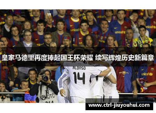 皇家马德里再度捧起国王杯荣耀 续写辉煌历史新篇章