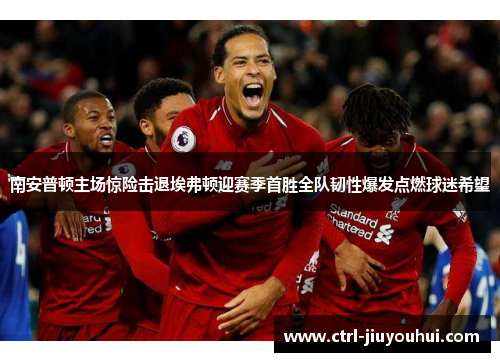 南安普顿主场惊险击退埃弗顿迎赛季首胜全队韧性爆发点燃球迷希望