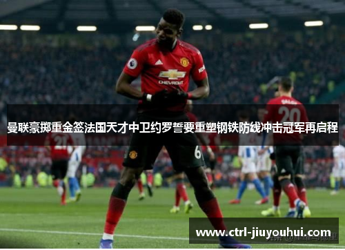 曼联豪掷重金签法国天才中卫约罗誓要重塑钢铁防线冲击冠军再启程