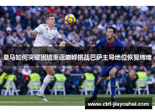 皇马如何突破困境重返巅峰挑战巴萨主导地位恢复辉煌