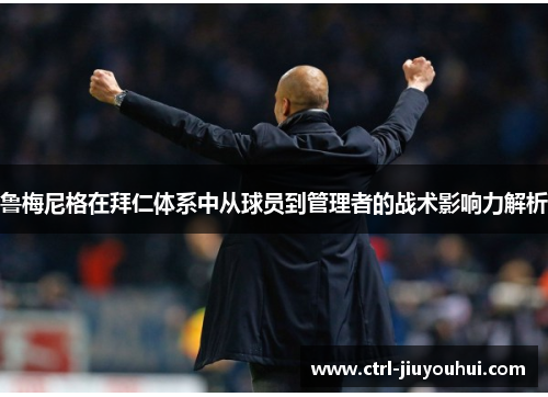 鲁梅尼格在拜仁体系中从球员到管理者的战术影响力解析